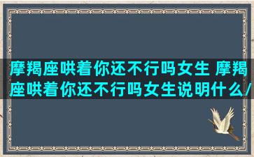 摩羯座哄着你还不行吗女生 摩羯座哄着你还不行吗女生说明什么/摩羯座哄着你还不行吗女生 摩羯座哄着你还不行吗女生说明什么-我的网站